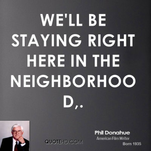 We'll be staying right here in the neighborhood,.