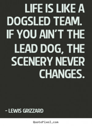 Life quote - Life is like a dogsled team. if you ain't the lead dog,..