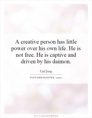 creative person has little power over his own life. He is not free ...
