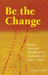 Be the Change: Poems, Prayers and Meditations for Peacemakers and ...