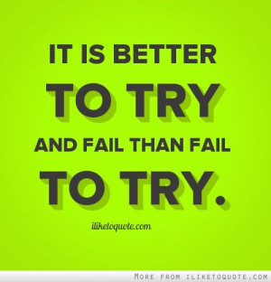 It is better to try and fail than fail to try. - iLiketoquote.com