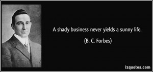 shady business never yields a sunny life. - B. C. Forbes
