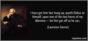 ... horns of my dilemma — let him get off as he can. - Laurence Sterne