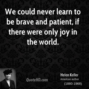 We could never learn to be brave and patient, if there were only joy ...