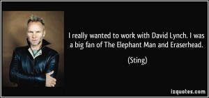 ... Lynch. I was a big fan of The Elephant Man and Eraserhead. - Sting