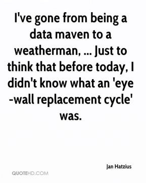 ve gone from being a data maven to a weatherman, ... Just to think ...