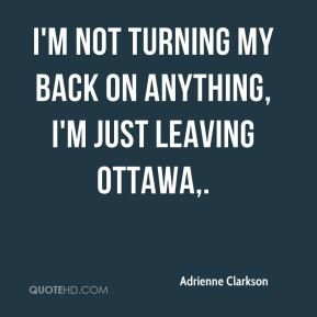 not turning my back on anything, I'm just leaving Ottawa.