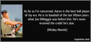 As far as I'm concerned, Aaron is the best ball player of my era. He ...