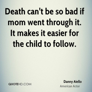 Death can't be so bad if mom went through it. It makes it easier for ...