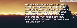 You don't know her like i do, You'll never understand, you don't know ...