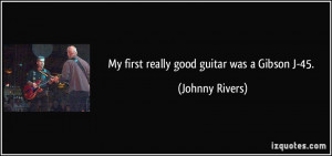 My first really good guitar was a Gibson J-45. - Johnny Rivers