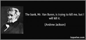The bank, Mr. Van Buren, is trying to kill me, but I will kill it.