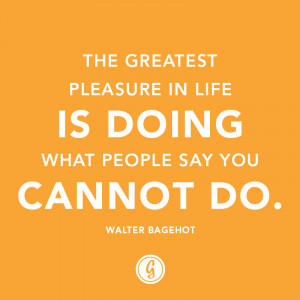 The greatest pleasure in life is doing what people say you cannot do ...