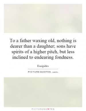 To a father waxing old, nothing is dearer than a daughter; sons have ...