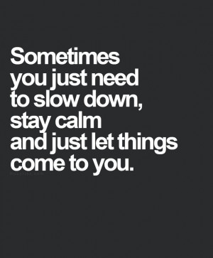 ... you just need to slow down, stay calm, and just let things come to you