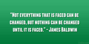 ... , but nothing can be changed until it is faced.” – James Baldwin
