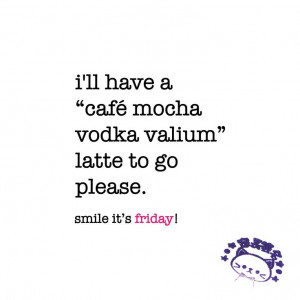 ... -vodka-valium latte to go please. friday quote | www.niceandnesty.com