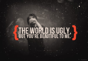The world is ugly, but you’re beautiful to me.
