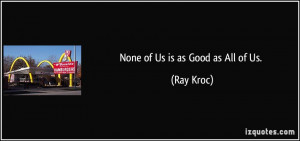 None of Us is as Good as All of Us. - Ray Kroc