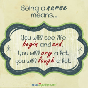 Being a nurse means you will see life begin and end. You will cry a ...