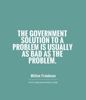 The government solution to a problem is usually as bad as the problem ...