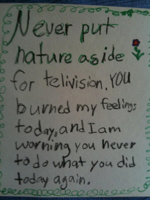 Never put nature aside for telivision [sic]. You burned my feelings ...