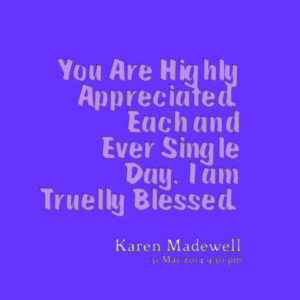 Quotes Picture: you are highly appreciated each and ever single day i ...