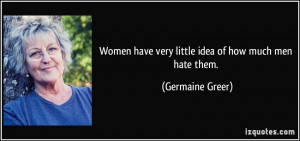 Women have very little idea of how much men hate them. - Germaine ...