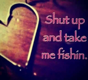 Shut up and take me fishing!!!
