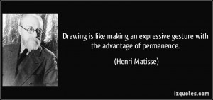 ... expressive gesture with the advantage of permanence. - Henri Matisse
