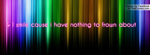 smile cause i have nothing to frown Profile Facebook Covers