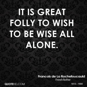 It is great folly to wish to be wise all alone.