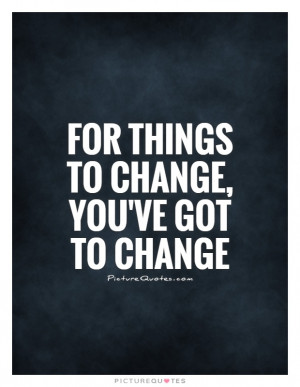 For things to change, you've got to change Picture Quote #1