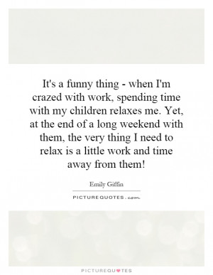 It's a funny thing - when I'm crazed with work, spending time with my ...
