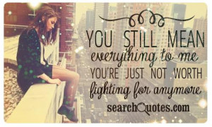 You still mean everything to me. You're just not worth the fight ...