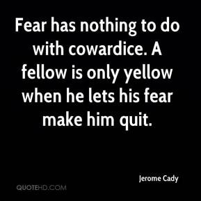 Jerome Cady - Fear has nothing to do with cowardice. A fellow is only ...