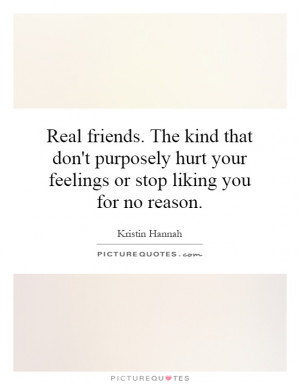 Real friends. The kind that don't purposely hurt your feelings or stop ...