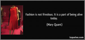 ... is not frivolous. It is a part of being alive today. - Mary Quant