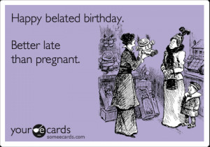 Funny Birthday Ecard: Happy belated birthday. Better late than ...