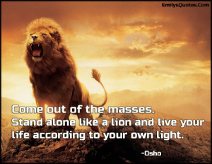 Come out of the masses. Stand alone like a lion and live your life ...