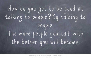 How do you get to be good at talking to people? By talking to...