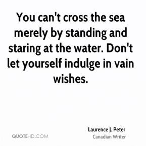 You can't cross the sea merely by standing and staring at the water ...