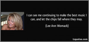 ... music I can, and let the chips fall where they may. - Lee Ann Womack