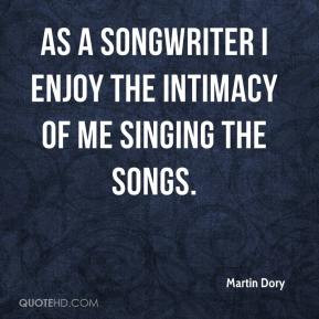 ... Dory - As a songwriter I enjoy the intimacy of me singing the songs
