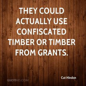 ... - They could actually use confiscated timber or timber from grants