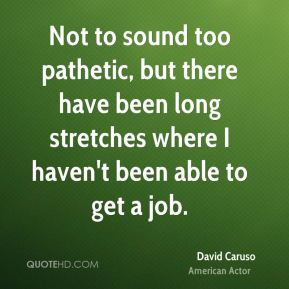 David Caruso - Not to sound too pathetic, but there have been long ...