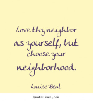 Love thy neighbor as yourself, but choose your neighborhood. ”
