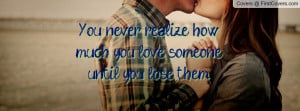 you never realize how much you love someone until you lose them ...