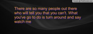 There are so many people out there who will tell you that you can't ...
