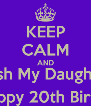 KEEP CALM AND Wish My Daughter A HAppy 20th Birthday!